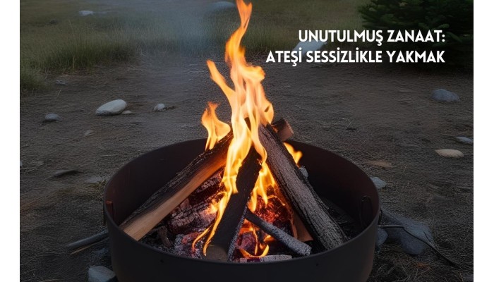 Unutulmuş Zanaat: Ateşi Sessizlikle Yakmak